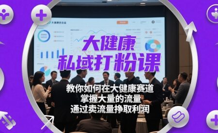 大健康赛道私域打粉课-教你如何在赛道掌握流量
